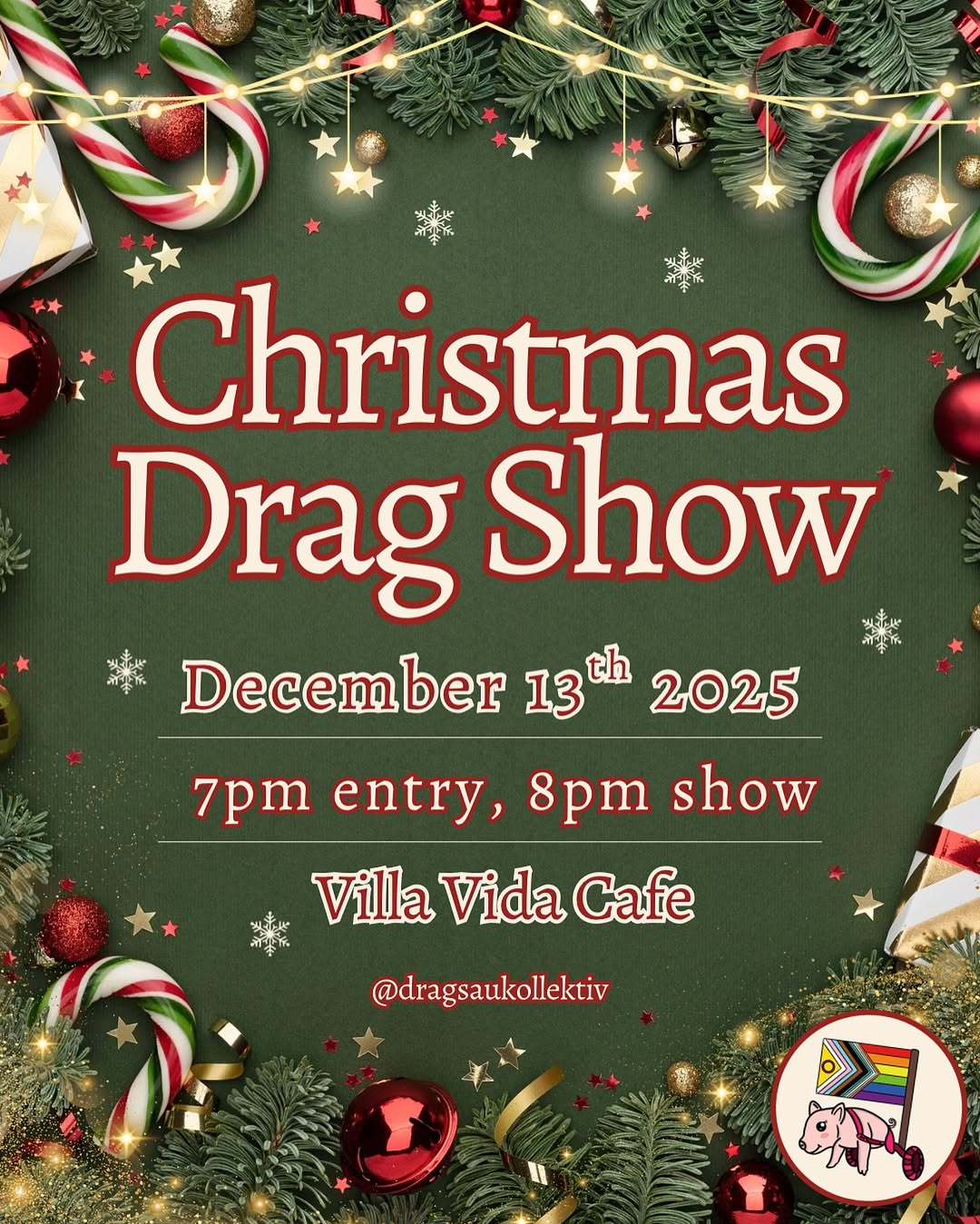 Festive poster for a Christmas Drag Show at Villa Vida Café on December 13th, 2025. Green background decorated with Christmas ornaments, candy canes, pine branches, gold lights, and red baubles. Text reads: ‘Christmas Drag Show – December 13th 2025 – 7pm entry, 8pm show – Villa Vida Café.’ Bottom corner includes the @dragsaukollektiv logo with a pig and a progress pride flag.